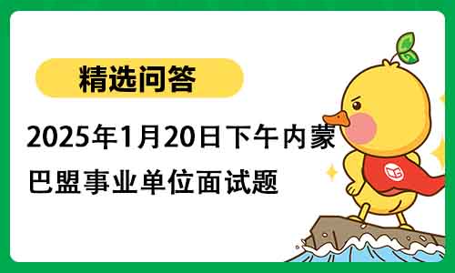 2025年1月20日下午内蒙古巴盟事业单位面试题 2025年1月20日下午内蒙古巴盟事业单位面试题