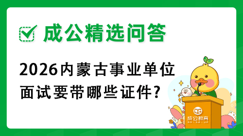 2026内蒙古事业单位面试要带哪些证件? 2026内蒙古事业单位面试要带哪些证件?