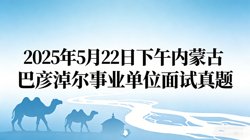 2025年5月22日下午内蒙古巴彦淖尔事业单位面试真题 2025年5月22日下午内蒙古巴彦淖尔事业单位面试真题