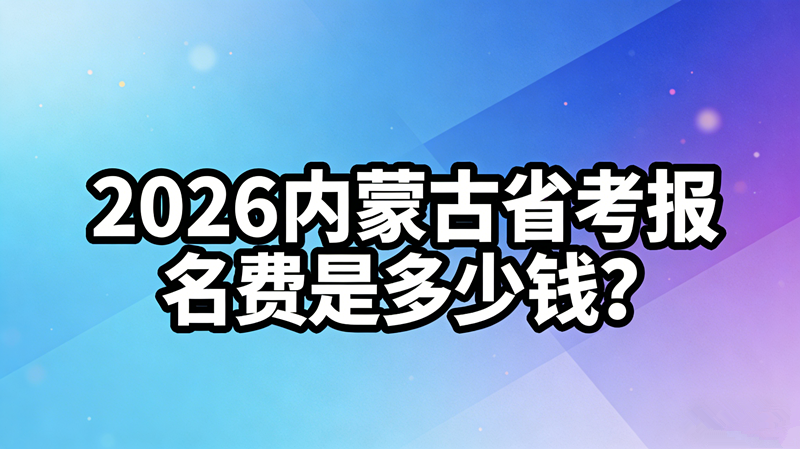 2026内蒙古省考报名费是多少钱? 2026内蒙古省考报名费是多少钱?