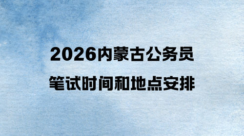 2026内蒙古公务员笔试时间和地点安排 2026内蒙古公务员笔试时间和地点安排