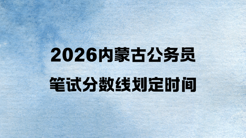 2026内蒙古公务员笔试分数线划定时间 2026内蒙古公务员笔试分数线划定时间