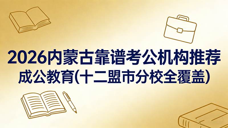2026内蒙古靠谱考公机构推荐:成公教育(十二盟市分校全覆盖) 2026内蒙古靠谱考公机构推荐:成公教育(十二盟市分校全覆盖)