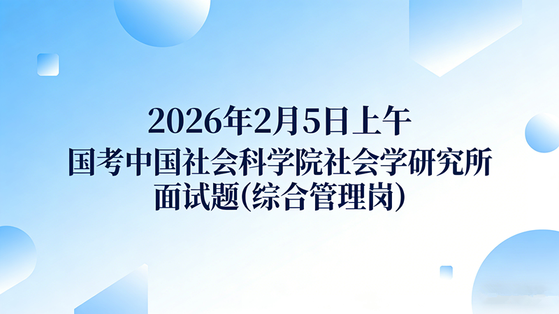 2026年2月5日上午国考中国社会科学院社会学研究所面试题(综合管理岗) 2026年2月5日上午国考中国社会科学院社会学研究所面试题(综合管理岗)
