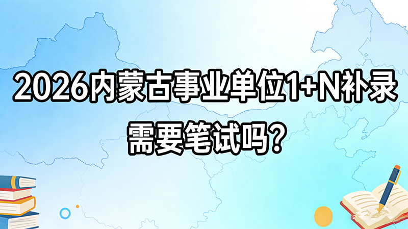 2026内蒙古事业单位1+N补录需要笔试吗? 2026内蒙古事业单位1+N补录需要笔试吗?