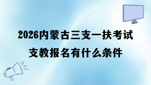 2026内蒙古三支一扶考试支教报名有什么条件.png 2026内蒙古三支一扶考试支教报名有什么条件.png