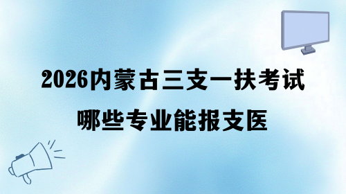 2026内蒙古三支一扶考试哪些专业能报支医.png 2026内蒙古三支一扶考试哪些专业能报支医.png