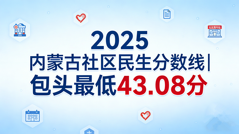 2025内蒙古社区民生分数线|包头最低43.08分 2025内蒙古社区民生分数线|包头最低43.08分