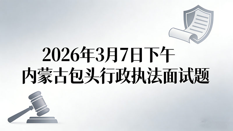 2026年3月7日下午内蒙古包头行政执法面试题
