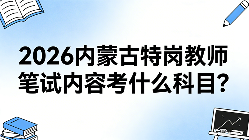 2026内蒙古特岗教师笔试内容考什么科目? 2026内蒙古特岗教师笔试内容考什么科目?