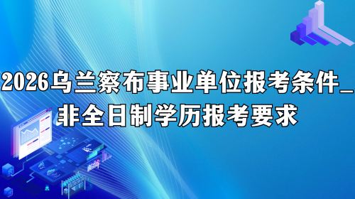 2026乌兰察布事业单位报考条件_非全日制学历报考要求.png