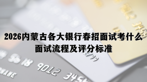 2026内蒙古各大银行春招面试考什么_面试流程及评分标准.png 2026内蒙古各大银行春招面试考什么_面试流程及评分标准.png
