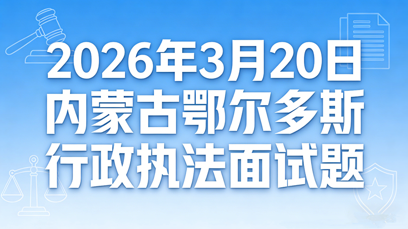 2026年3月20日内蒙古鄂尔多斯行政执法面试题
