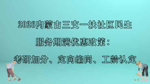 2026内蒙古三支一扶社区民生服务期满优惠政策：考研加分、定向编岗、工龄认定.png