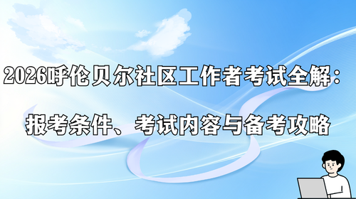 2026 呼伦贝尔社区工作者考试全解:报考条件、考试内容与备考攻略.png 2026 呼伦贝尔社区工作者考试全解:报考条件、考试内容与备考攻略.png