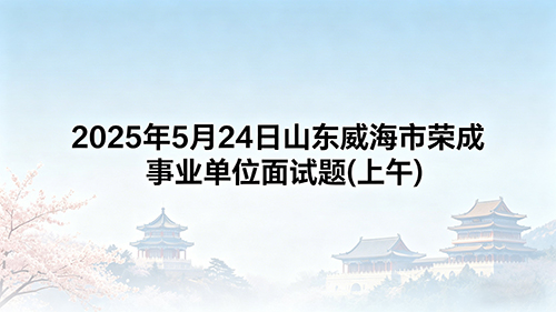 2025年5月24日山东威海市荣成事业单位面试题(上午)