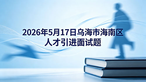 2026年5月17日乌海市海南区人才引进面试题